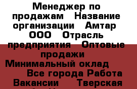 Менеджер по продажам › Название организации ­ Амтар, ООО › Отрасль предприятия ­ Оптовые продажи › Минимальный оклад ­ 20 000 - Все города Работа » Вакансии   . Тверская обл.,Нелидово г.